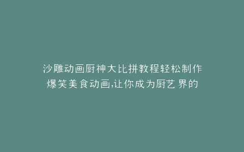沙雕动画厨神大比拼教程轻松制作爆笑美食动画,让你成为厨艺界的搞笑达人