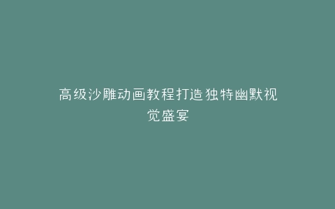高级沙雕动画教程打造独特幽默视觉盛宴