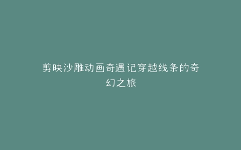 剪映沙雕动画奇遇记穿越线条的奇幻之旅