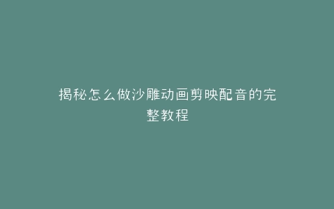 揭秘怎么做沙雕动画剪映配音的完整教程