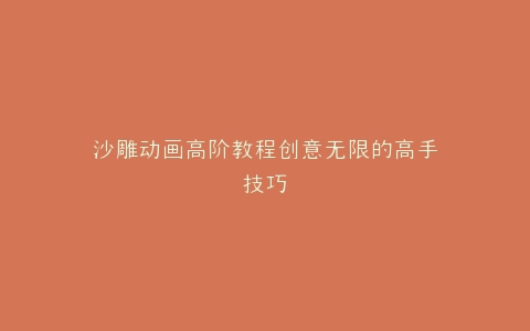 沙雕动画高阶教程创意无限的高手技巧