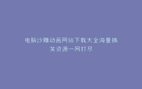 电脑沙雕动画网站下载大全海量搞笑资源一网打尽