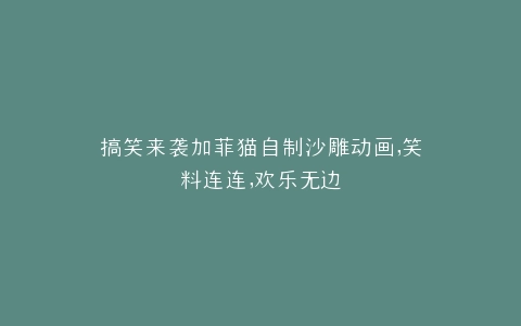 搞笑来袭加菲猫自制沙雕动画,笑料连连,欢乐无边