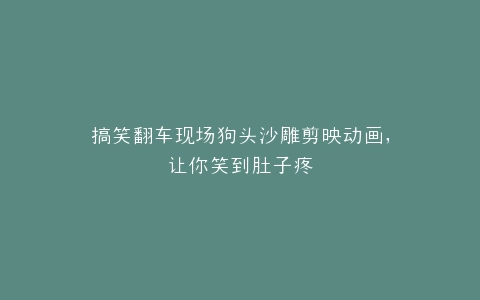 搞笑翻车现场狗头沙雕剪映动画,让你笑到肚子疼