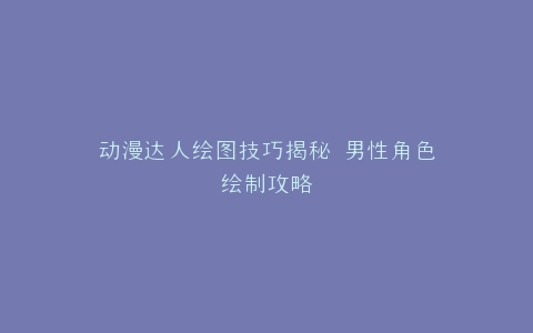 动漫达人绘图技巧揭秘 男性角色绘制攻略