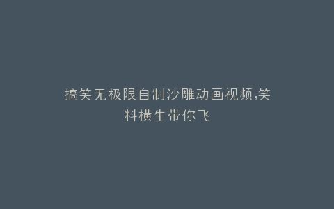 搞笑无极限自制沙雕动画视频,笑料横生带你飞
