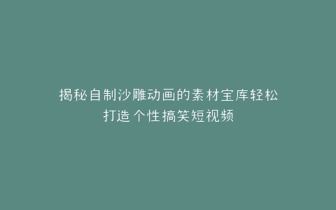 揭秘自制沙雕动画的素材宝库轻松打造个性搞笑短视频