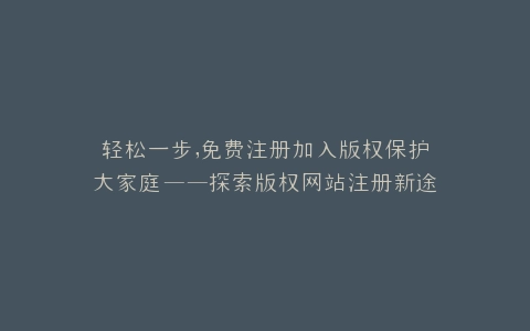 轻松一步,免费注册加入版权保护大家庭——探索版权网站注册新途径