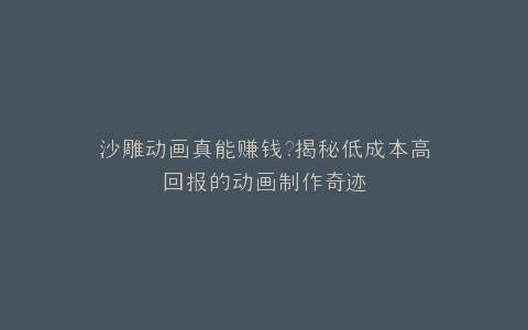 沙雕动画真能赚钱?揭秘低成本高回报的动画制作奇迹