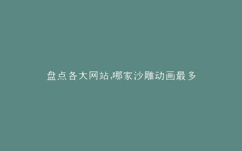 盘点各大网站,哪家沙雕动画最多