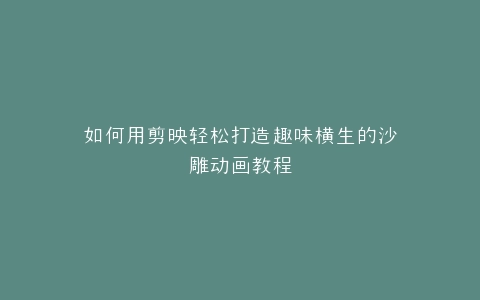 如何用剪映轻松打造趣味横生的沙雕动画教程