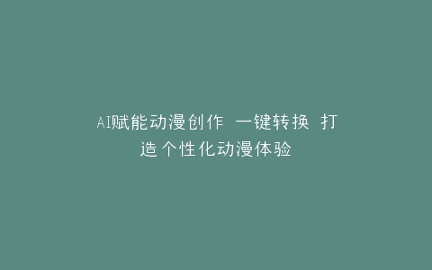 AI赋能动漫创作 一键转换 打造个性化动漫体验