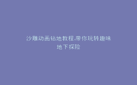 沙雕动画钻地教程,带你玩转趣味地下探险