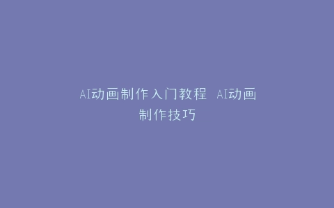 AI动画制作入门教程 AI动画制作技巧