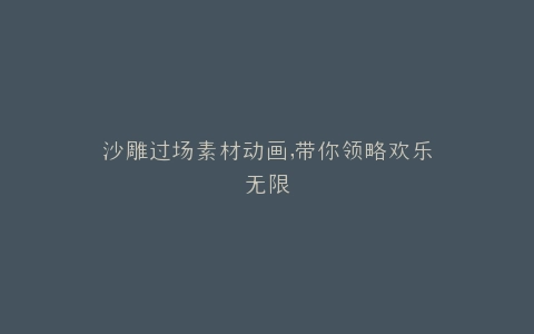 沙雕过场素材动画,带你领略欢乐无限