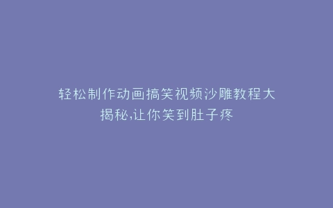 轻松制作动画搞笑视频沙雕教程大揭秘,让你笑到肚子疼