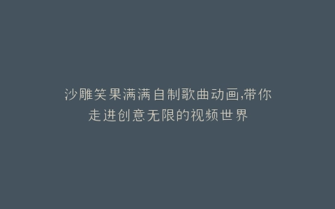 沙雕笑果满满自制歌曲动画,带你走进创意无限的视频世界