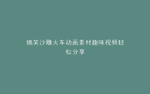 搞笑沙雕火车动画素材趣味视频轻松分享