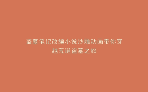 盗墓笔记改编小说沙雕动画带你穿越荒诞盗墓之旅