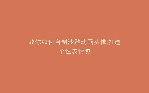 教你如何自制沙雕动画头像,打造个性表情包