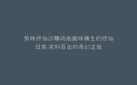 剪映修仙沙雕动画趣味横生的修仙日常,笑料百出的奇幻之旅