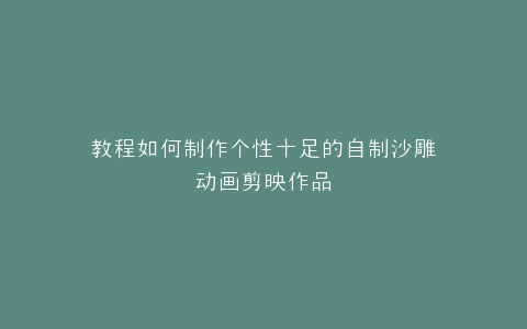 教程如何制作个性十足的自制沙雕动画剪映作品
