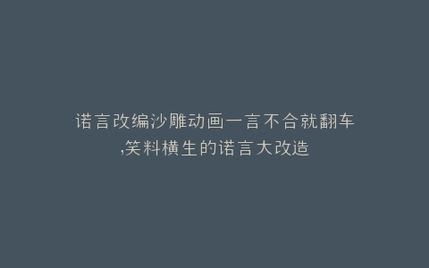 诺言改编沙雕动画一言不合就翻车,笑料横生的诺言大改造