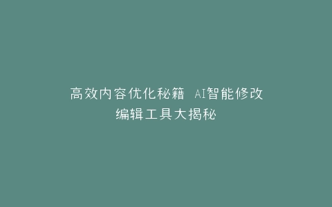 高效内容优化秘籍 AI智能修改编辑工具大揭秘