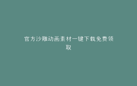 官方沙雕动画素材一键下载免费领取