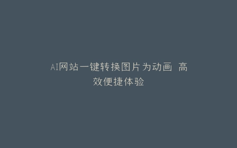 AI网站一键转换图片为动画 高效便捷体验