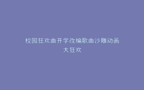 校园狂欢曲开学改编歌曲沙雕动画大狂欢