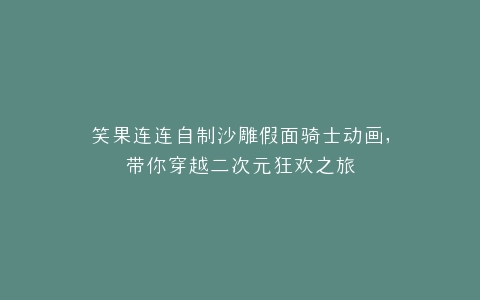 笑果连连自制沙雕假面骑士动画,带你穿越二次元狂欢之旅