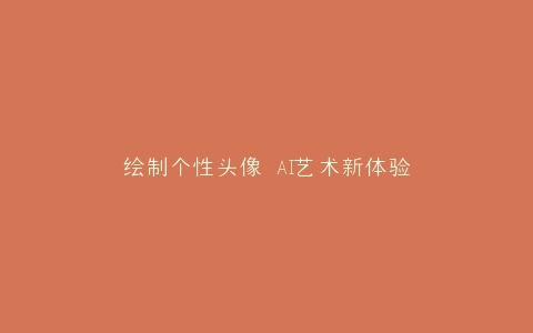绘制个性头像 AI艺术新体验