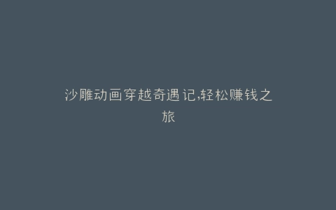 沙雕动画穿越奇遇记,轻松赚钱之旅