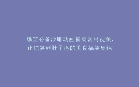 爆笑必备沙雕动画餐桌素材视频,让你笑到肚子疼的美食搞笑集锦