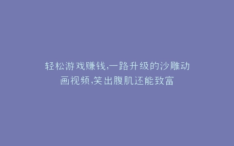 轻松游戏赚钱,一路升级的沙雕动画视频,笑出腹肌还能致富