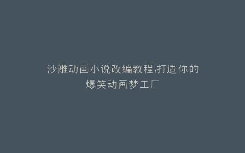 沙雕动画小说改编教程,打造你的爆笑动画梦工厂