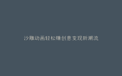 沙雕动画轻松赚创意变现新潮流
