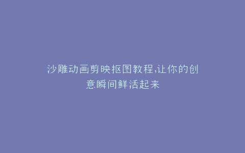 沙雕动画剪映抠图教程,让你的创意瞬间鲜活起来