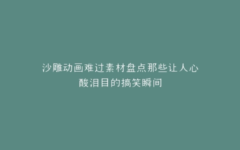 沙雕动画难过素材盘点那些让人心酸泪目的搞笑瞬间