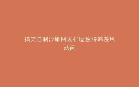 搞笑自制沙雕网友打造独特韩漫风动画