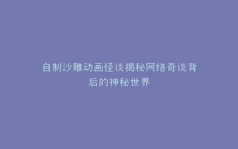 自制沙雕动画怪谈揭秘网络奇谈背后的神秘世界