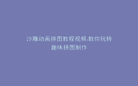沙雕动画拼图教程视频,教你玩转趣味拼图制作