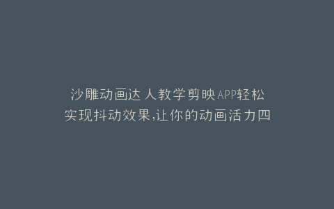 沙雕动画达人教学剪映APP轻松实现抖动效果,让你的动画活力四射