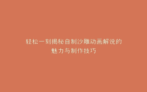 轻松一刻揭秘自制沙雕动画解说的魅力与制作技巧