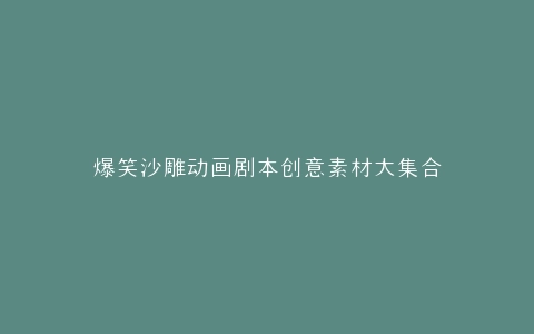 爆笑沙雕动画剧本创意素材大集合