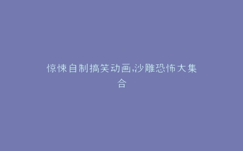 惊悚自制搞笑动画,沙雕恐怖大集合