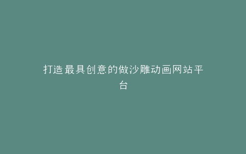 打造最具创意的做沙雕动画网站平台