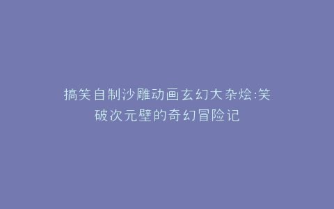 搞笑自制沙雕动画玄幻大杂烩笑破次元壁的奇幻冒险记