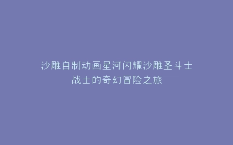 沙雕自制动画星河闪耀沙雕圣斗士战士的奇幻冒险之旅